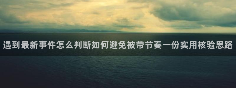 热点资讯动态:遇到最新事件怎么判断如何避免被带节奏一份实用核验思路