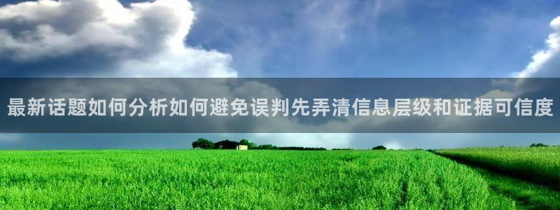 今日热门话题:最新话题如何分析如何避免误判先弄清信息层级和证据可信度
