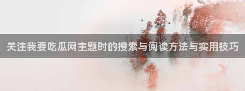 黑料爆料事件内容:关注我要吃瓜网主题时的搜索与阅读方法与实用技巧