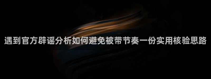 黑料今日新闻：遇到官方辟谣分析如何避免被带节奏一份实用核验思路
