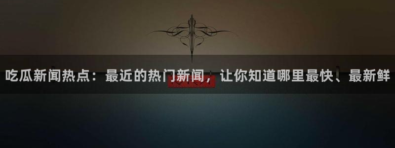 黑料爆料网络热搜榜:吃瓜新闻热点:最近的热门新闻,让你知道哪里最快、最新鲜